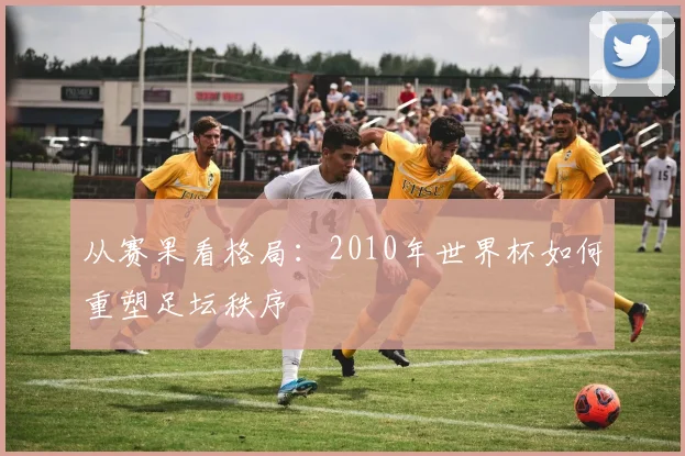 从赛果看格局：2010年世界杯如何重塑足坛秩序