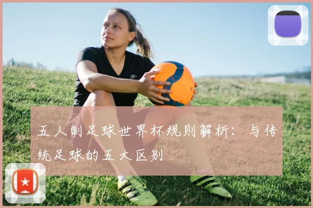 五人制足球世界杯规则解析：与传统足球的五大区别