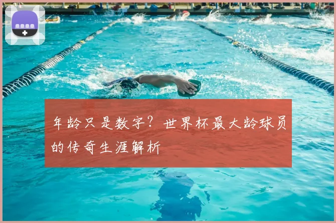 年龄只是数字？世界杯最大龄球员的传奇生涯解析