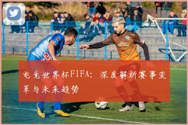 电竞世界杯FIFA：深度解析赛事变革与未来趋势
