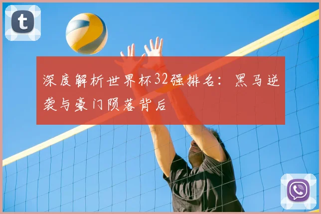 深度解析世界杯32强排名：黑马逆袭与豪门陨落背后