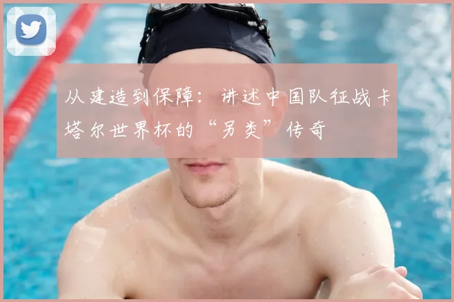 从建造到保障：讲述中国队征战卡塔尔世界杯的“另类”传奇