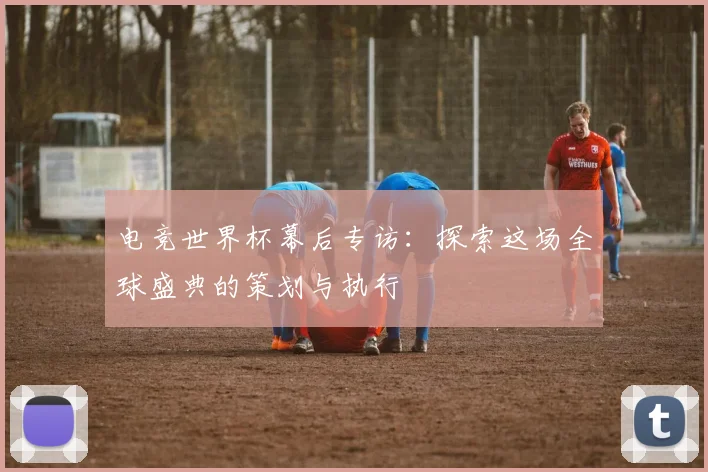 电竞世界杯幕后专访：探索这场全球盛典的策划与执行