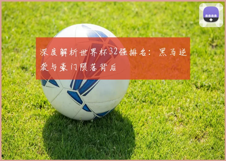 深度解析世界杯32强排名：黑马逆袭与豪门陨落背后