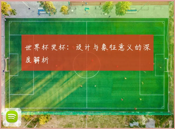 世界杯奖杯：设计与象征意义的深度解析