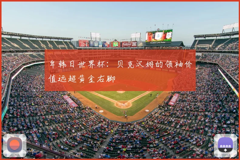 年韩日世界杯：贝克汉姆的领袖价值远超黄金右脚