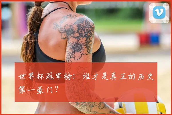 世界杯冠军榜：谁才是真正的历史第一豪门？