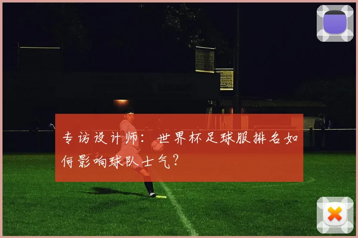 专访设计师:世界杯足球服排名如何影响球队士气?