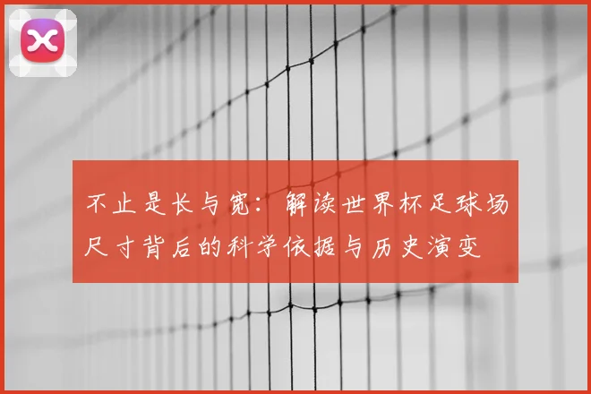 不止是长与宽：解读世界杯足球场尺寸背后的科学依据与历史演变