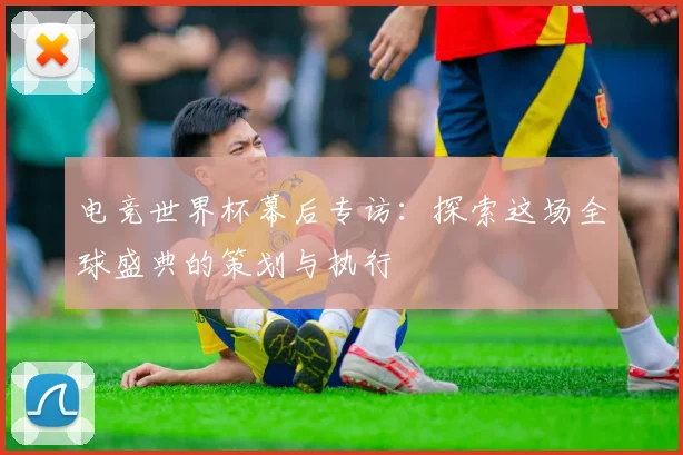 电竞世界杯幕后专访：探索这场全球盛典的策划与执行
