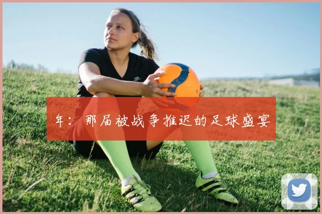 年：那届被战争推迟的足球盛宴