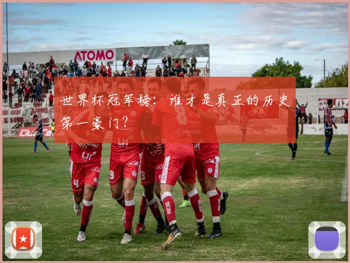世界杯冠军榜：谁才是真正的历史第一豪门？