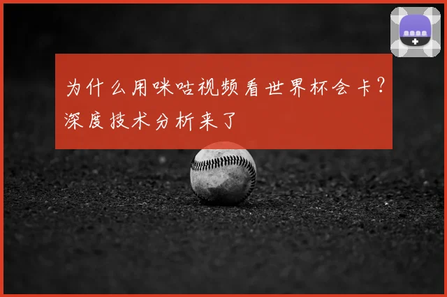 为什么用咪咕视频看世界杯会卡?深度技术分析来了