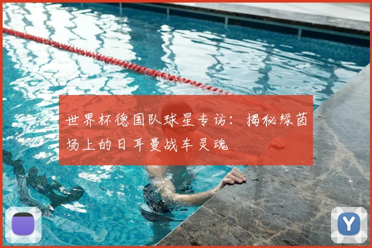世界杯德国队球星专访：揭秘绿茵场上的日耳曼战车灵魂