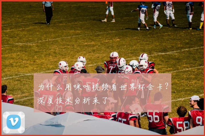 为什么用咪咕视频看世界杯会卡?深度技术分析来了