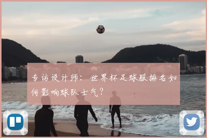 专访设计师:世界杯足球服排名如何影响球队士气?
