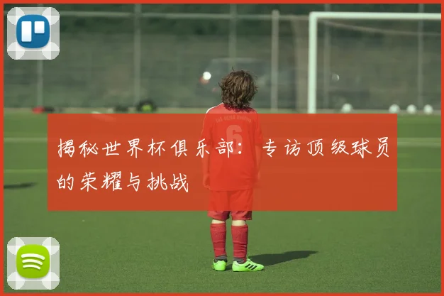 揭秘世界杯俱乐部：专访顶级球员的荣耀与挑战