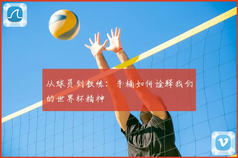 从球员到教练：李楠如何诠释我们的世界杯精神