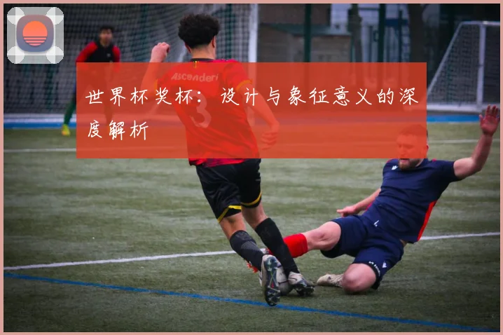 世界杯奖杯：设计与象征意义的深度解析