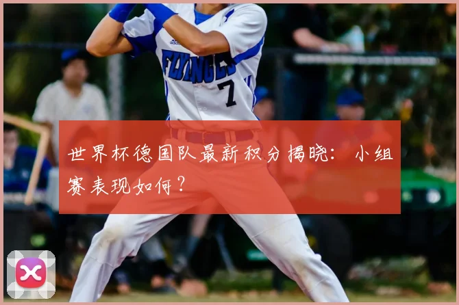 世界杯德国队最新积分揭晓：小组赛表现如何？