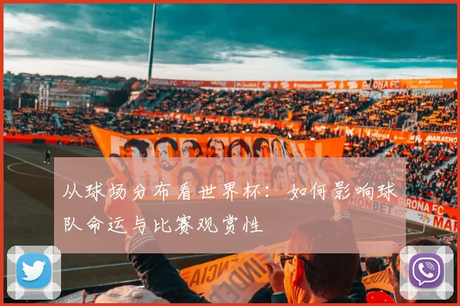 从球场分布看世界杯：如何影响球队命运与比赛观赏性