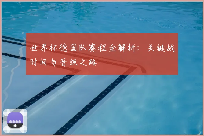 世界杯德国队赛程全解析：关键战时间与晋级之路
