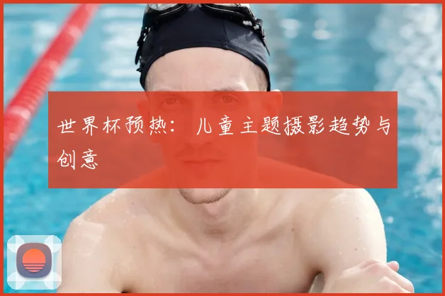 世界杯预热：儿童主题摄影趋势与创意