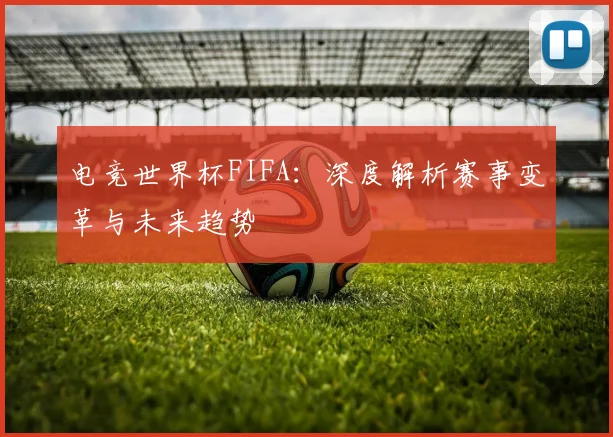 电竞世界杯FIFA：深度解析赛事变革与未来趋势