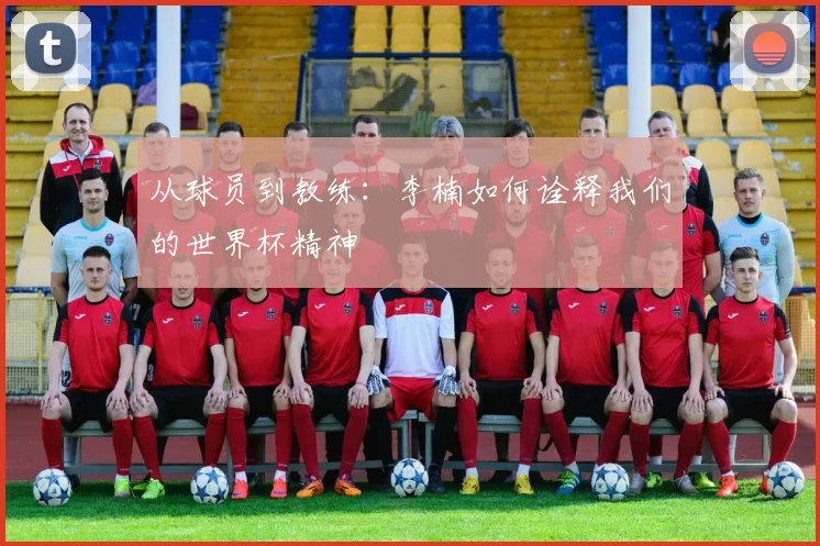 从球员到教练：李楠如何诠释我们的世界杯精神