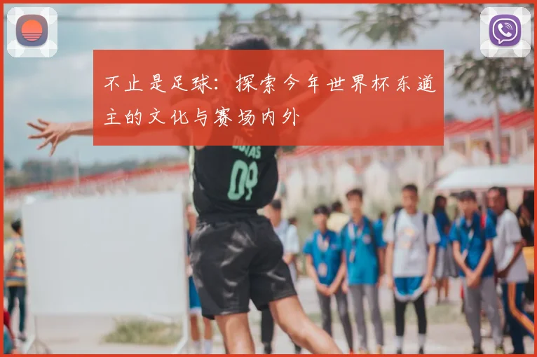 不止是足球:探索今年世界杯东道主的文化与赛场内外