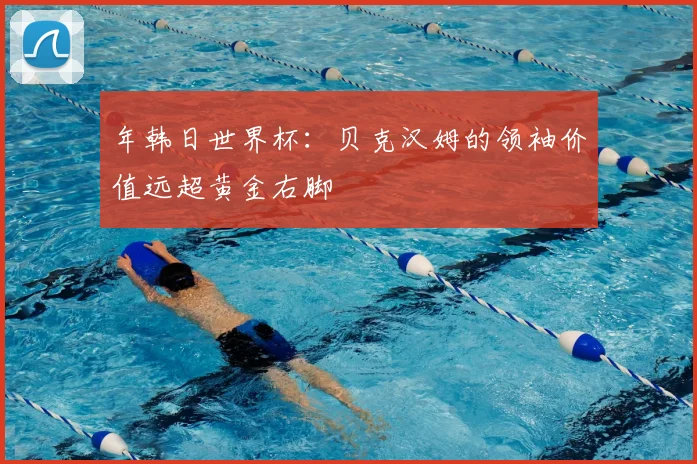 年韩日世界杯：贝克汉姆的领袖价值远超黄金右脚