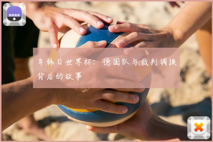 年韩日世界杯：德国队与裁判调换背后的故事