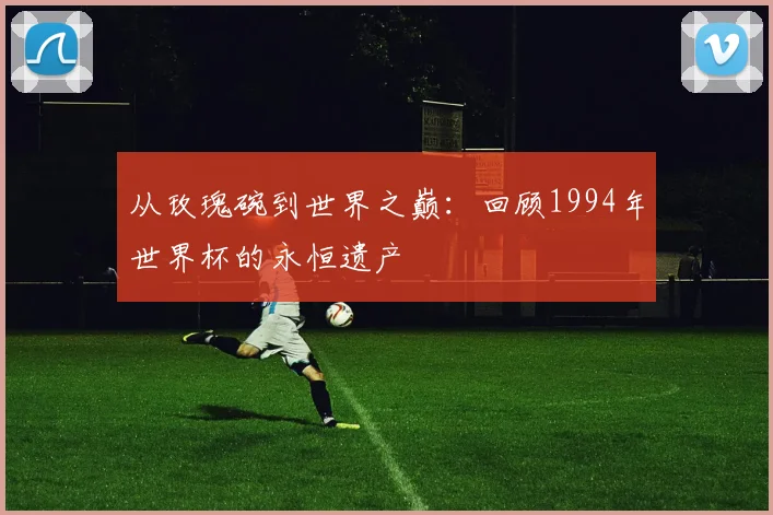 从玫瑰碗到世界之巅：回顾1994年世界杯的永恒遗产