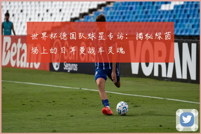 世界杯德国队球星专访：揭秘绿茵场上的日耳曼战车灵魂