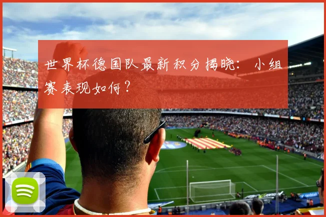 世界杯德国队最新积分揭晓：小组赛表现如何？
