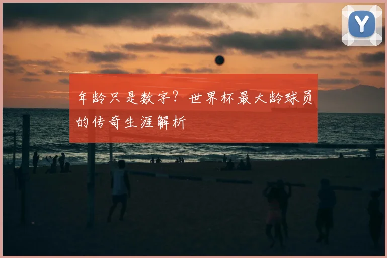 年龄只是数字？世界杯最大龄球员的传奇生涯解析
